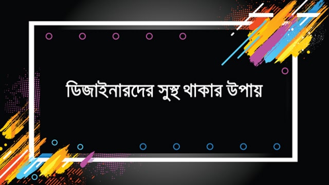 ডিজাইনার হিসেবে সুস্থ থাকতে চাইলে অবশ্যই মেনে চলুন এই নিয়মগুলো